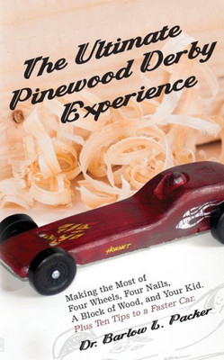 The Ultimate Pinewood Derby Experience : Making The Most Of Four Wheels, Four Nails, A Block Of Wood, And Your Kid