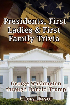 Presidents, First Ladies & First Family Trivia : George Washington Through Donald Trump