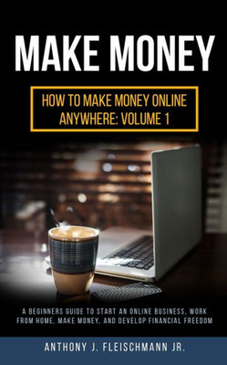 Make Money : A Beginners Guide To Start An Online Business, Work From Home, Make Money, And Develop Financial Freedom