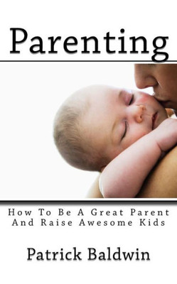 Parenting : How To Be A Great Parent And Raise Awesome Kids