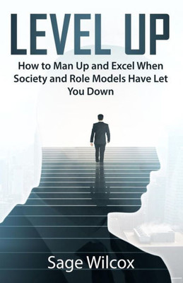 Level Up : How To Man Up And Excel When Society And Role Models Have Let You Down