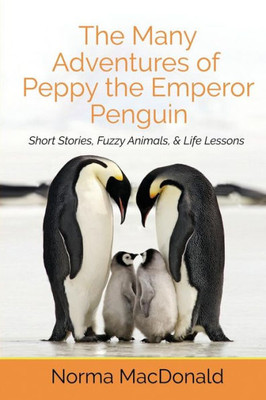 The Many Adventures Of Peppy The Emperor Penguin: Short Stories, Fuzzy Animals, And Life Lessons