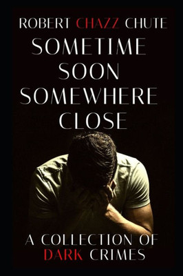Sometime Soon, Somewhere Close: A Collection Of Dark Crimes