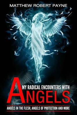 My Radical Encounters With Angels : Angels In The Flesh, Angels Of Protection And More