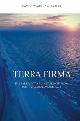 Terra Firma : The Earth Not A Planet Proved From Scripture, Reason And Fact