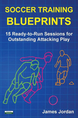 Soccer Training Blueprints : 15 Ready-To-Run Sessions For Outstanding Attacking Play