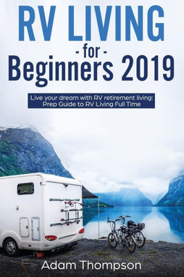 Rv Living For Beginners 2019 : Live Your Dream With Rv Retirement Living Prep Guide To Full-Time Rv Living