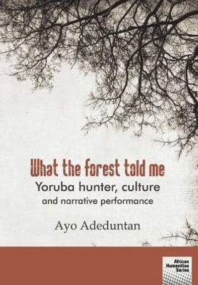 What The Forest Told Me : Yoruba Hunter, Culture And Narrative Performance