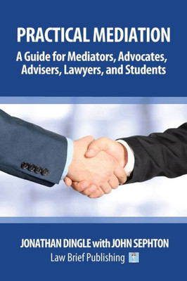 Practical Mediation : A Guide For Mediators, Advocates, Advisers, Lawyers And Students In Civil, Commercial, Business, Property, Workplace, And Employment Cases