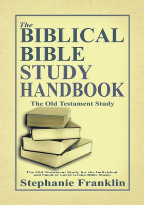 The Biblical Bible Study Handbook : The Old Testament Study For The Individual And Small Or Large Group Bible Study.