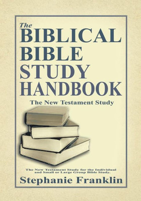 The Biblical Bible Study Handbook : The New Testament Study For The Individual And Small Or Large Group Bible Study.