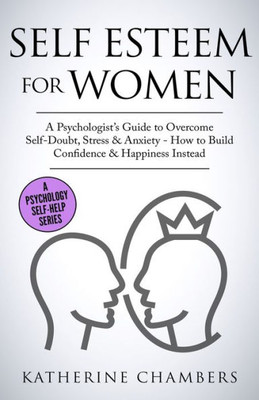 Self Esteem For Women : A Psychologist'S Guide To Overcome Self-Doubt, Stress & Anxiety - How To Build Confidence & Happiness Instead