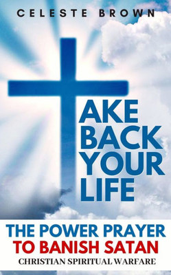 Take Back Your Life : The Power Prayer To Banish Satan (Christian Spiritual Warfare Books / Powerful Armor Against Demons)