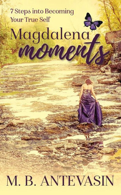 Magdalena Moments : 7 Steps Into Becoming Your True Self
