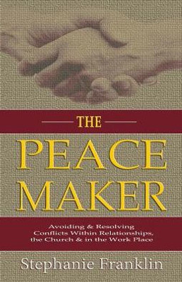 The Peacemaker : Avoiding & Resolving Conflicts Within Relationships, The Church & In The Workplace