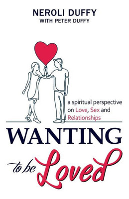 Wanting To Be Loved : A Spiritual Perspective On Love, Sex And Relationships
