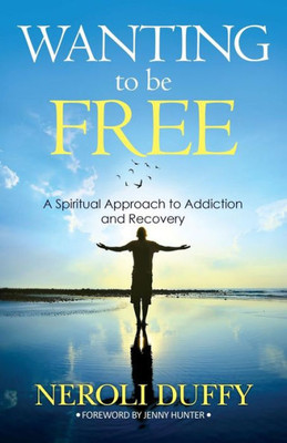 Wanting To Be Free : A Spiritual Approach To Addiction And Recovery