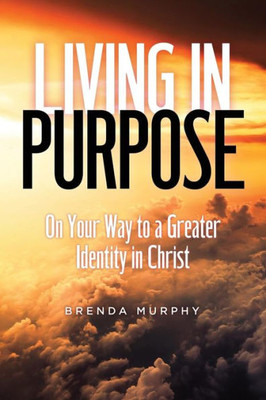 Living In Purpose : On Your Way To A Greater Identity In Christ