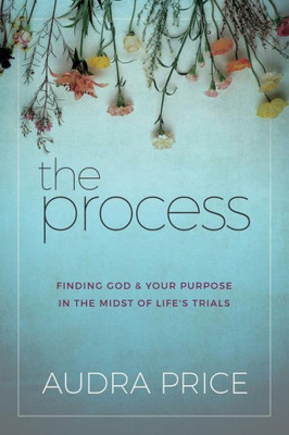 The Process : Finding God & Your Purpose In The Midst Of Life'S Trials