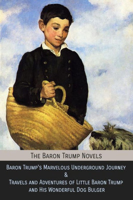 The Baron Trump Novels : Baron Trump'S Marvelous Underground Journey And Travels And Adventures Of Little Baron Trump And His Wonderful Dog Bulger