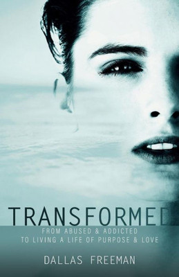 Transformed : From Abused & Addicted To Living A Life Of Purpose & Love