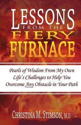 Lessons From The Fiery Furnace : Pearls Of Wisdom From My Own Life'S Challenges To Help You Overcome Any Obstacle In Your Path