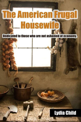 The American Frugal Housewife : Dedicated To Those Who Are Not Ashamed Of Economy.