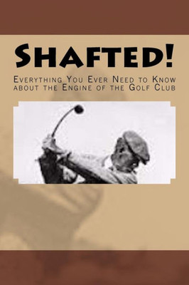 Shafted! Everything You Ever Need To Know About The Engine Of The Golf Club