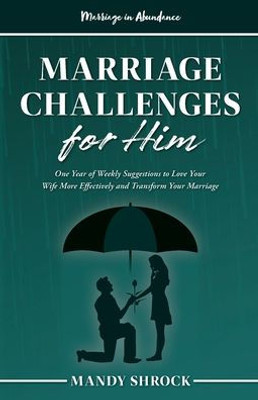 Marriage In Abundance'S Marriage Challenges For Him : One Year Of Weekly Suggestions To Love Your Wife More Effectively And Transform Your Marriage