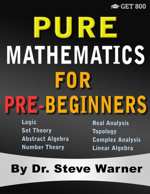 Pure Mathematics For Pre-Beginners : An Elementary Introduction To Logic, Set Theory, Abstract Algebra, Number Theory, Real Analysis, Topology, Complex Analysis, And Linear Algebra