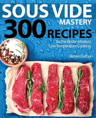 Sous Vide Mastery : 300 Recipes For The Best In Modern, Low Temperature Cooking