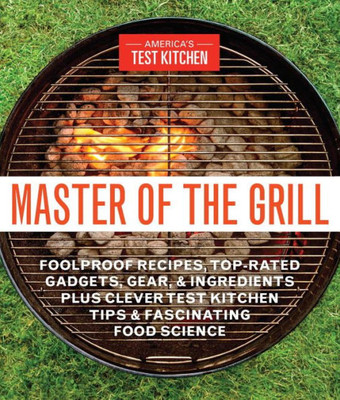 Master Of The Grill : Foolproof Recipes, Top-Rated Gadgets, Gear, & Ingredients Plus Clever Test Kitchen Tips & Fascinating Food Science