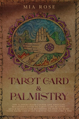 Tarot Card & Palmistry : The 72 Hour Crash Course And Absolute Beginner'S Guide To Tarot Card Reading &Palm Reading For Beginners On How To Read Your Palms And Start Fortune Telling Like A Pro