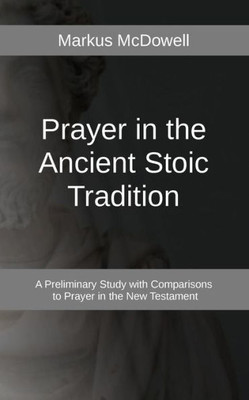 Prayer In The Ancient Stoic Tradition : With A Comparison To Prayers Of The New Testament