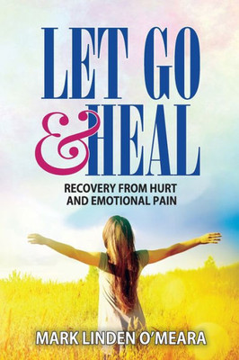 Let Go And Heal : Recovery From Hurt And Emotional Pain