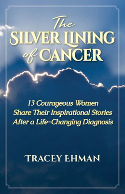 The Silver Lining Of Cancer : 13 Courageous Women Share Their Inspirational Stories After A Life Changing Diagnosis