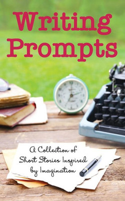 Writing Prompts : A Collection Of Short Stories Inspired By Imagination