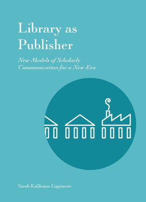 Library As Publisher : New Models Of Scholarly Communication For A New Era