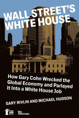 Wall Street'S White House : How Gary Cohn Wrecked The Global Economy And Parlayed It Into A White House Job