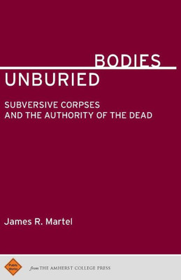 Unburied Bodies : Subversive Corpses And The Authority Of The Dead