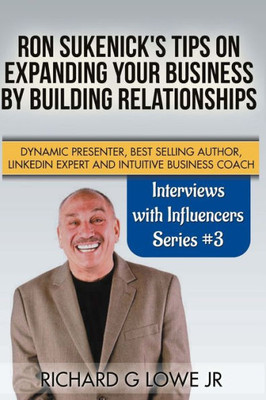 Ron Sukenick'S Tips On Expanding Your Business By Building Relationships : Dynamic Presenter, Best Selling Author, Linkedin Expert And Intuitive Business Coach