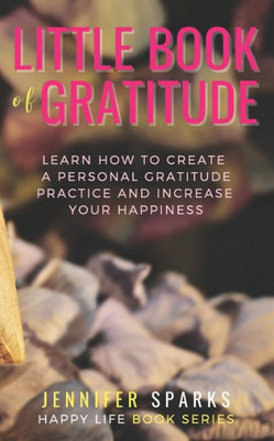 Little Book Of Gratitude : Learn How To Create A Personal Gratitude Practice & Increase Your Happiness