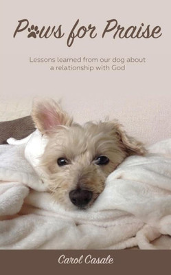Paws For Praise : Lessons Learned From Our Dog About A Relationship With God