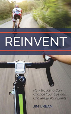 Reinvent : How Bicycling Can Change Your Life And Challenge Your Limits