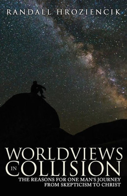 Worldviews In Collision : The Reasons For One Man'S Journey From Skepticism To Christ