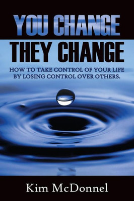 You Change, They Change : How To Take Control Of Your Life By Losing Control Over Others