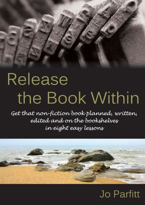 Release The Book Within : Get That Non-Fiction Book Planned, Written, Edited And On The Bookshelves In Eight Easy Lessons