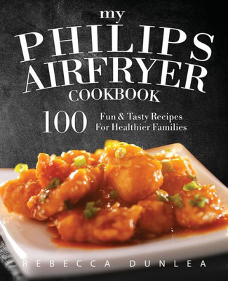 My Philips Airfryer Cookbook : 100 Fun & Tasty Recipes For Healthier Families