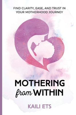 Mothering From Within : Find Clarity, Ease, And Trust In Your Motherhood Journey