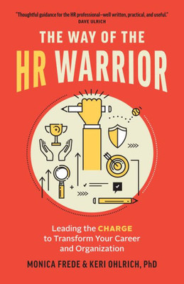 The Way Of The Hr Warrior : Leading The Charge To Transform Your Career And Organization